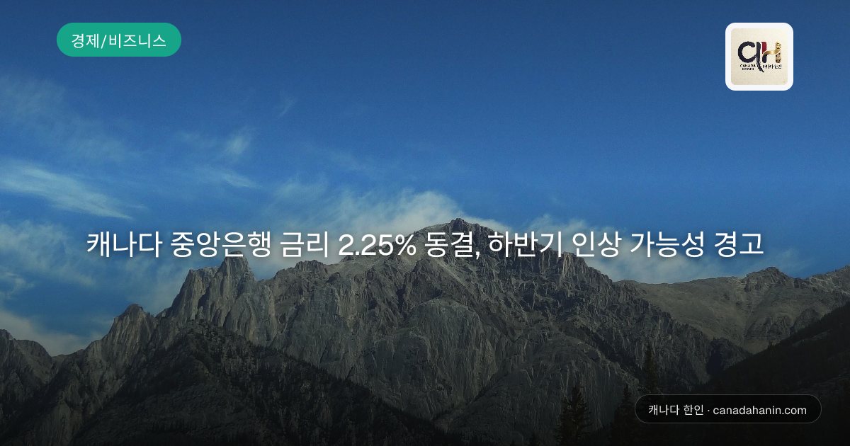 캐나다 중앙은행 금리 2.25% 동결, 하반기 인상 가능성 경고
