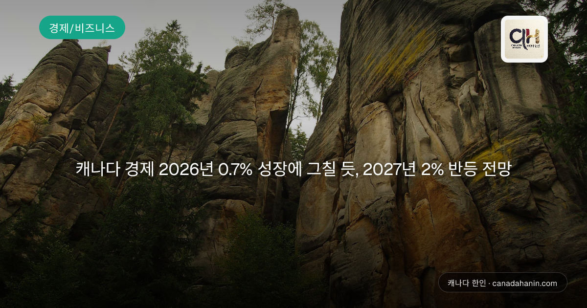 캐나다 경제 2026년 0.7% 성장에 그칠 듯, 2027년 2% 반등 전망
