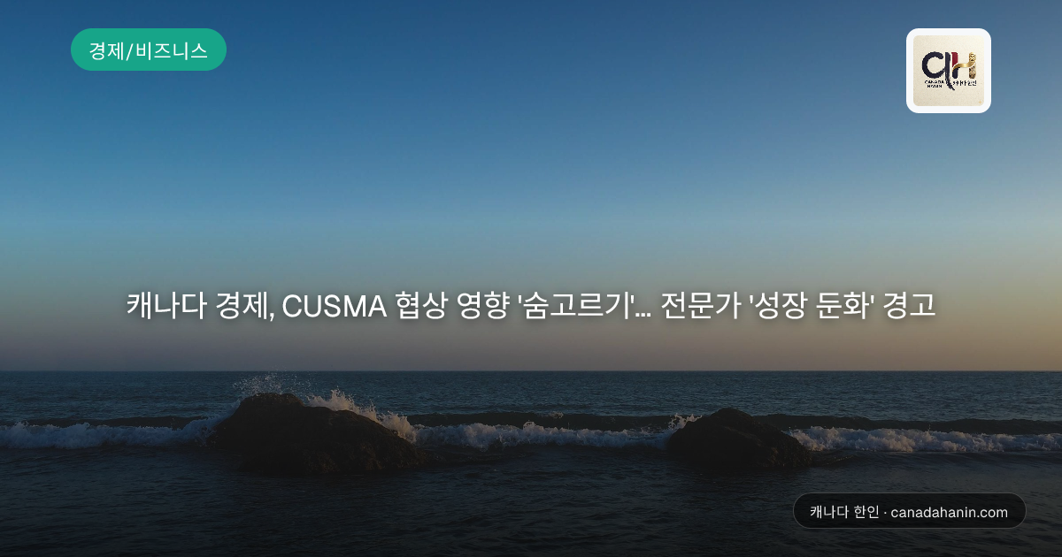 캐나다 경제, CUSMA 협상 영향 '숨고르기'... 전문가 '성장 둔화' 경고