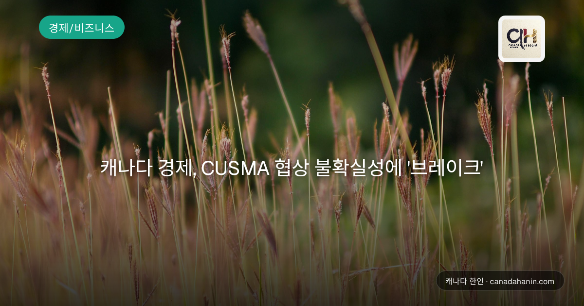 캐나다 경제, CUSMA 협상 불확실성에 '브레이크'