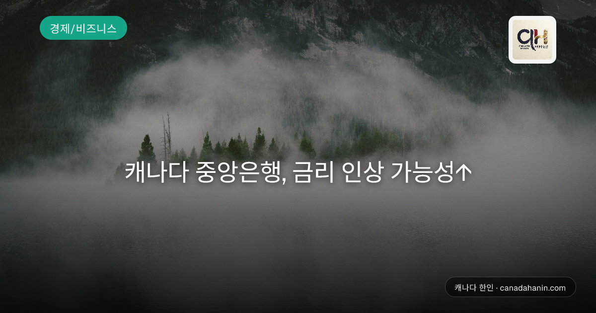 캐나다 중앙은행, 금리 인상 가능성↑