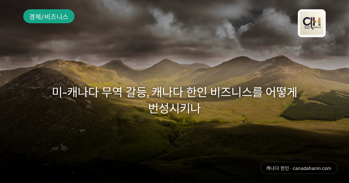 미-캐나다 무역 갈등, 캐나다 한인 비즈니스를 어떻게 번성시키나