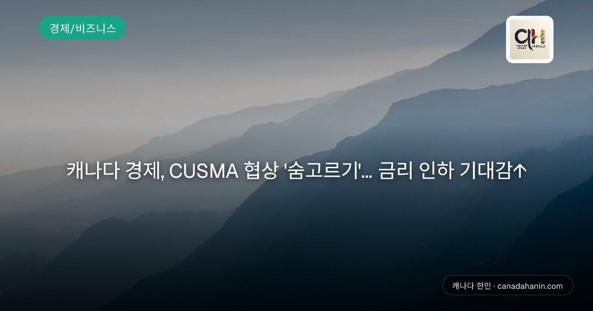 캐나다 경제, CUSMA 협상 '숨고르기'... 금리 인하 기대감↑