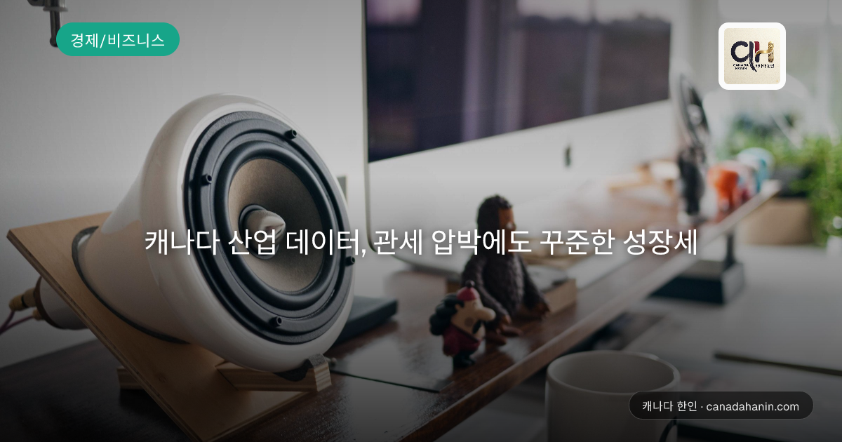 캐나다 산업 데이터, 관세 압박에도 꾸준한 성장세