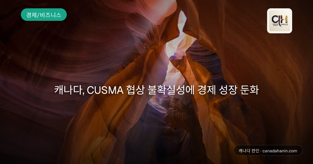 캐나다, CUSMA 협상 불확실성에 경제 성장 둔화