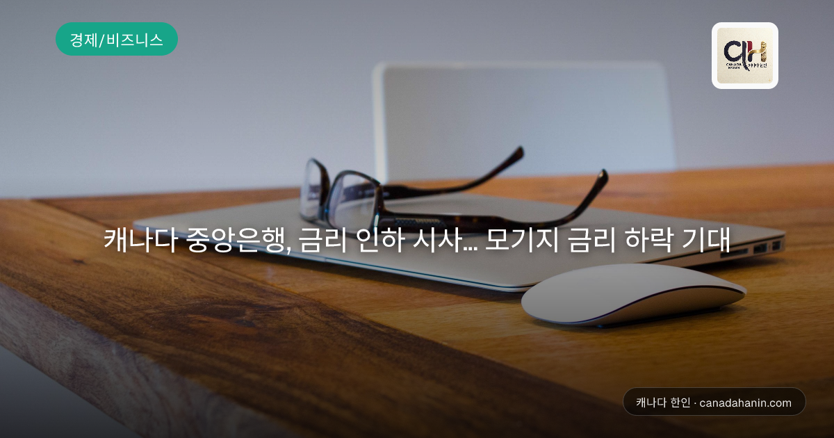 캐나다 중앙은행, 금리 인하 시사… 모기지 금리 하락 기대