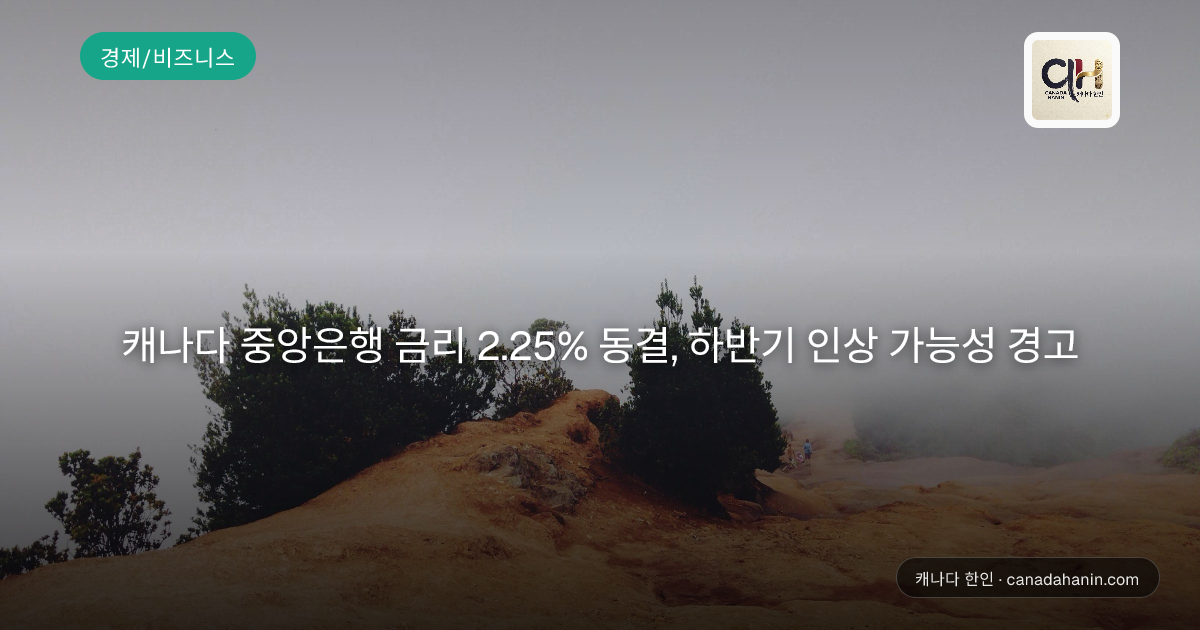 캐나다 중앙은행 금리 2.25% 동결, 하반기 인상 가능성 경고