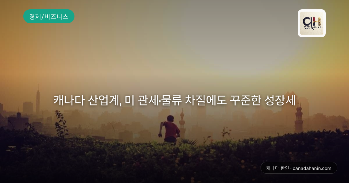 캐나다 산업계, 미 관세·물류 차질에도 꾸준한 성장세
