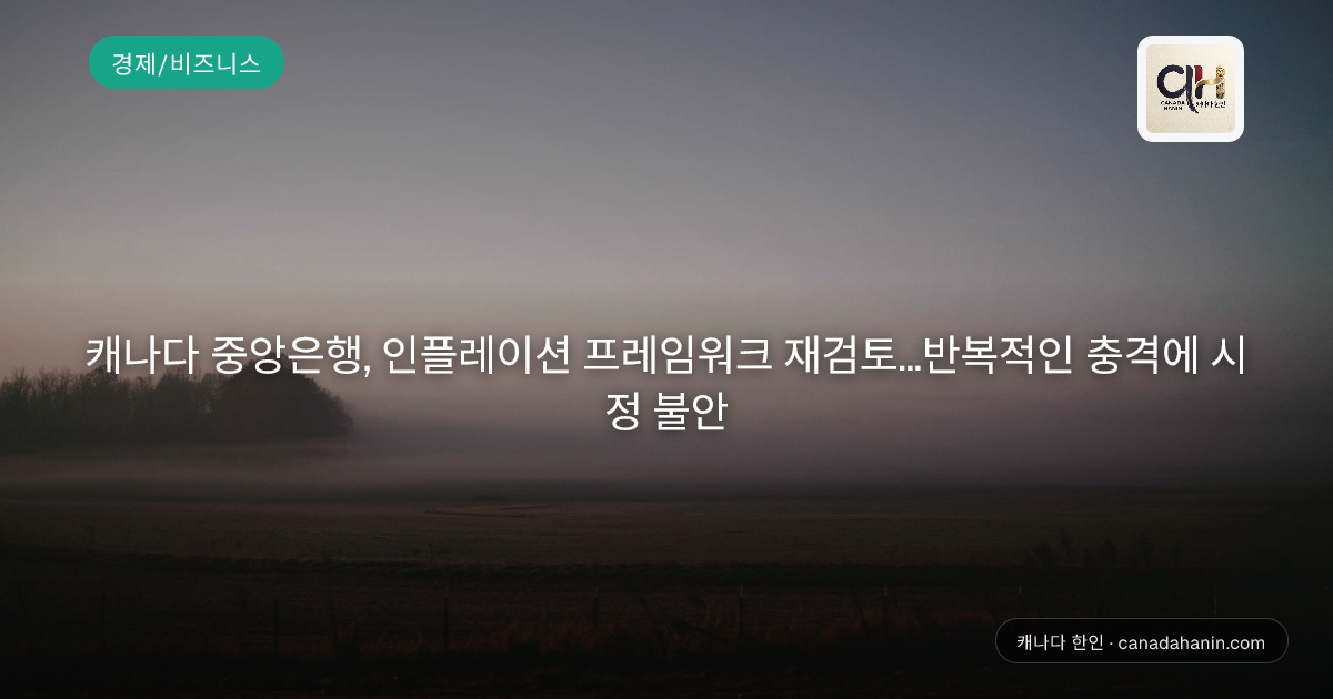 캐나다 중앙은행, 인플레이션 프레임워크 재검토...반복적인 충격에 시정 불안