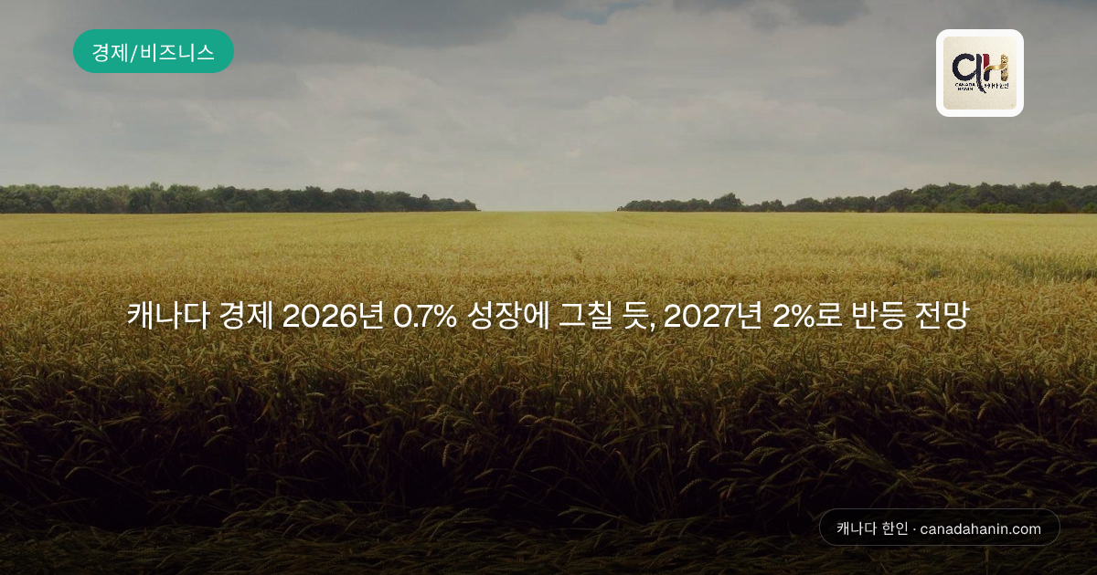 캐나다 경제 2026년 0.7% 성장에 그칠 듯, 2027년 2%로 반등 전망