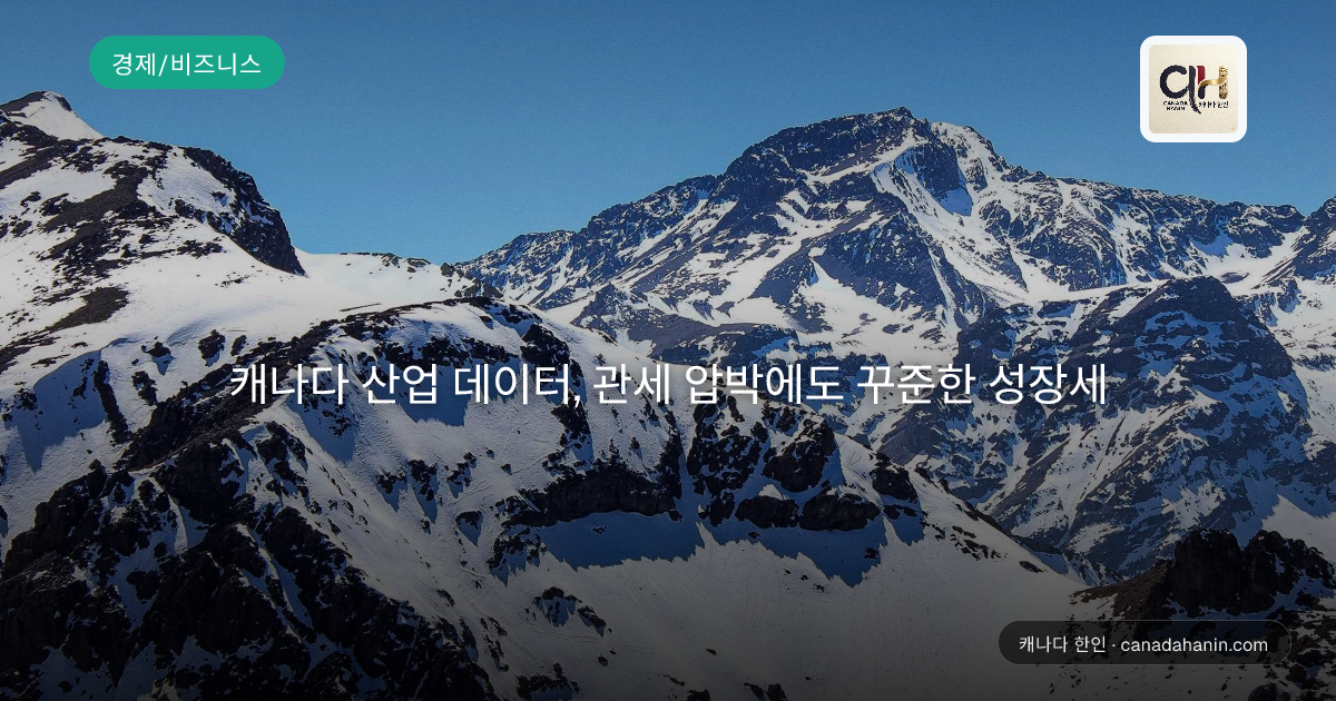 캐나다 산업 데이터, 관세 압박에도 꾸준한 성장세