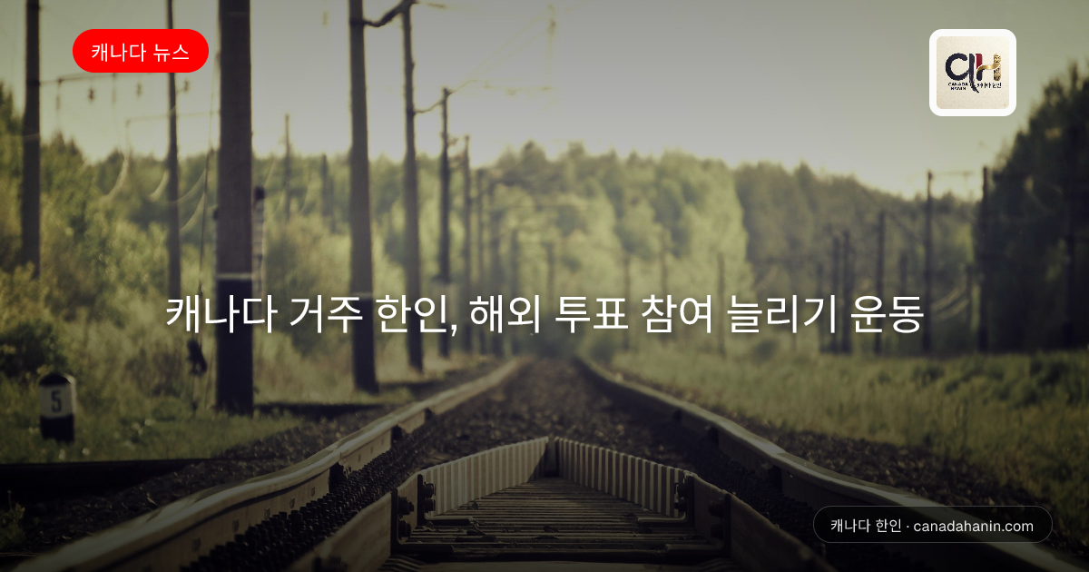 캐나다 거주 한인, 해외 투표 참여 늘리기 운동