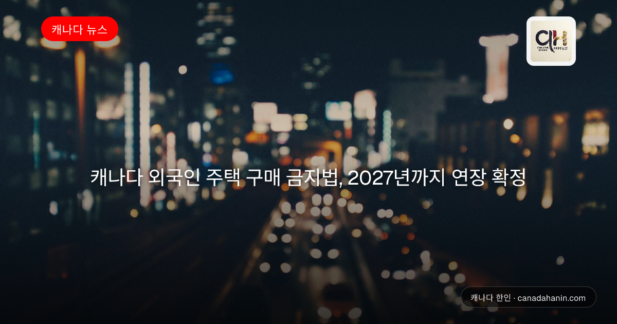 캐나다 외국인 주택 구매 금지법, 2027년까지 연장 확정