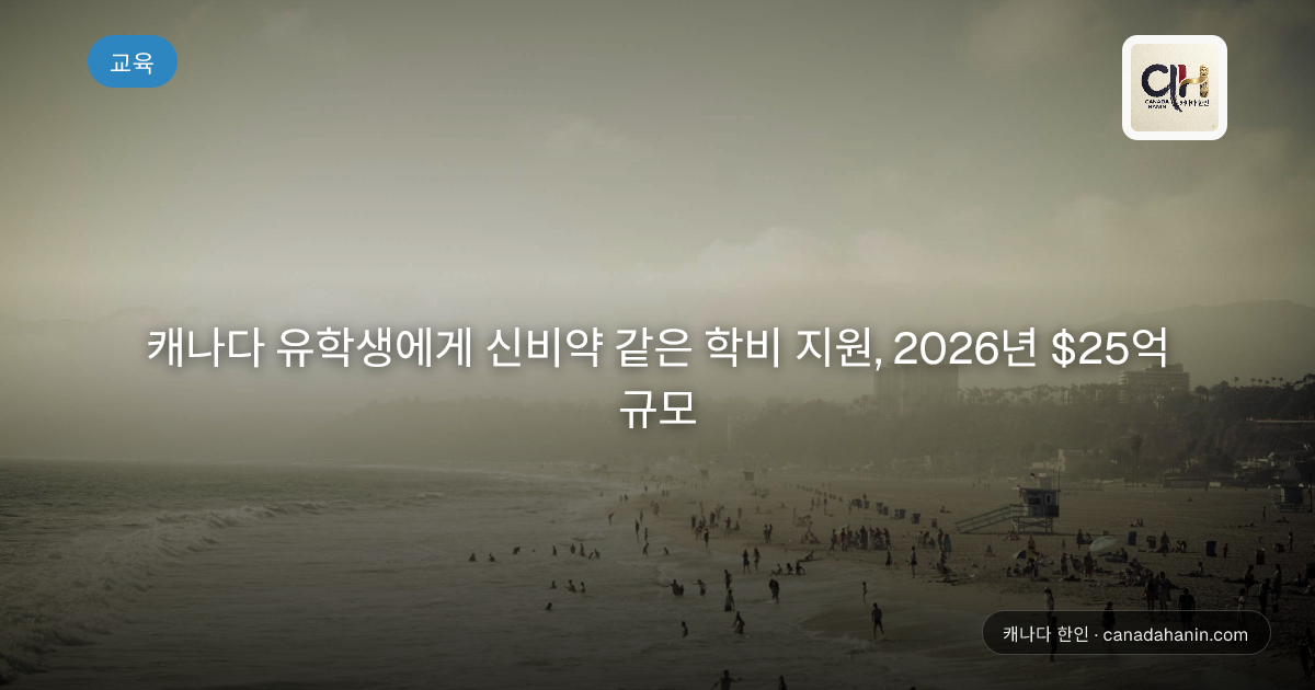 캐나다 유학생에게 신비약 같은 학비 지원, 2026년 $25억 규모