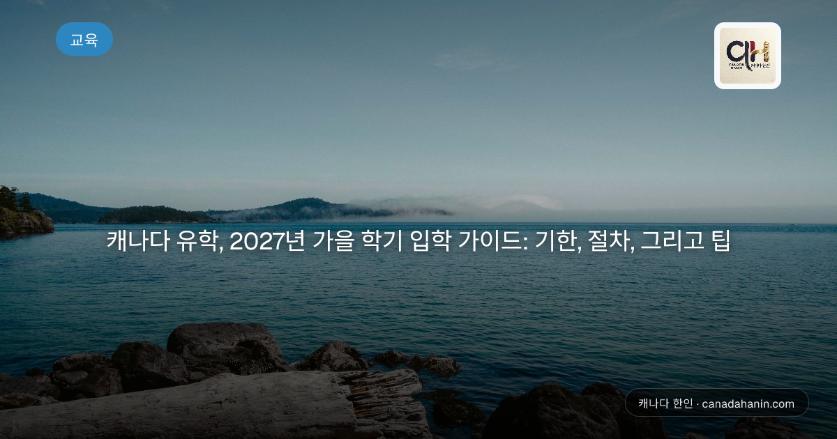 캐나다 유학, 2027년 가을 학기 입학 가이드: 기한, 절차, 그리고 팁