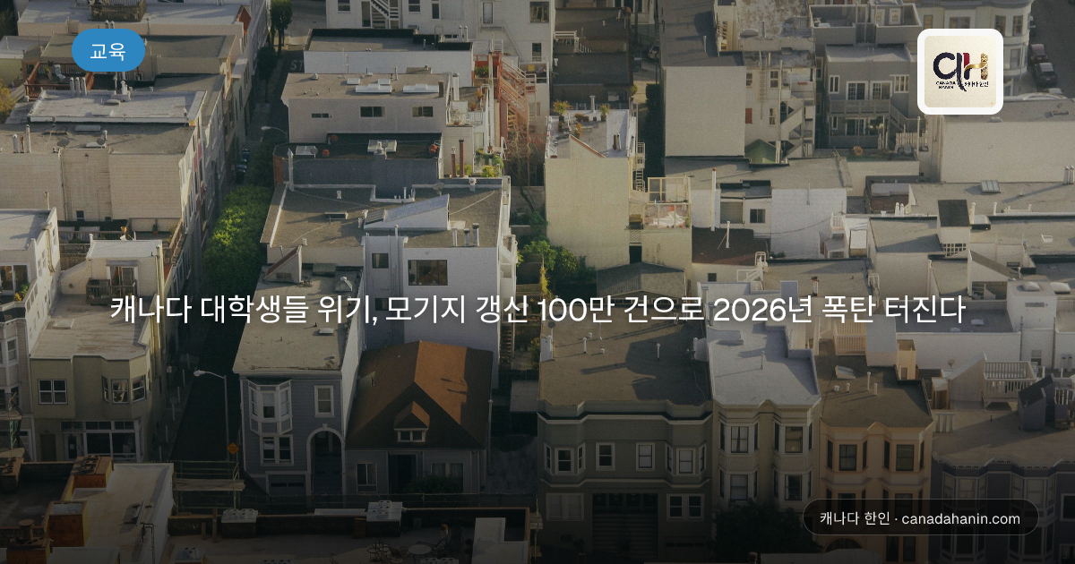 캐나다 대학생들 위기, 모기지 갱신 100만 건으로 2026년 폭탄 터진다