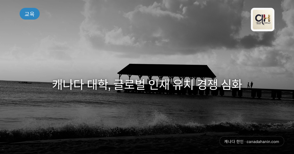 캐나다 대학, 글로벌 인재 유치 경쟁 심화
