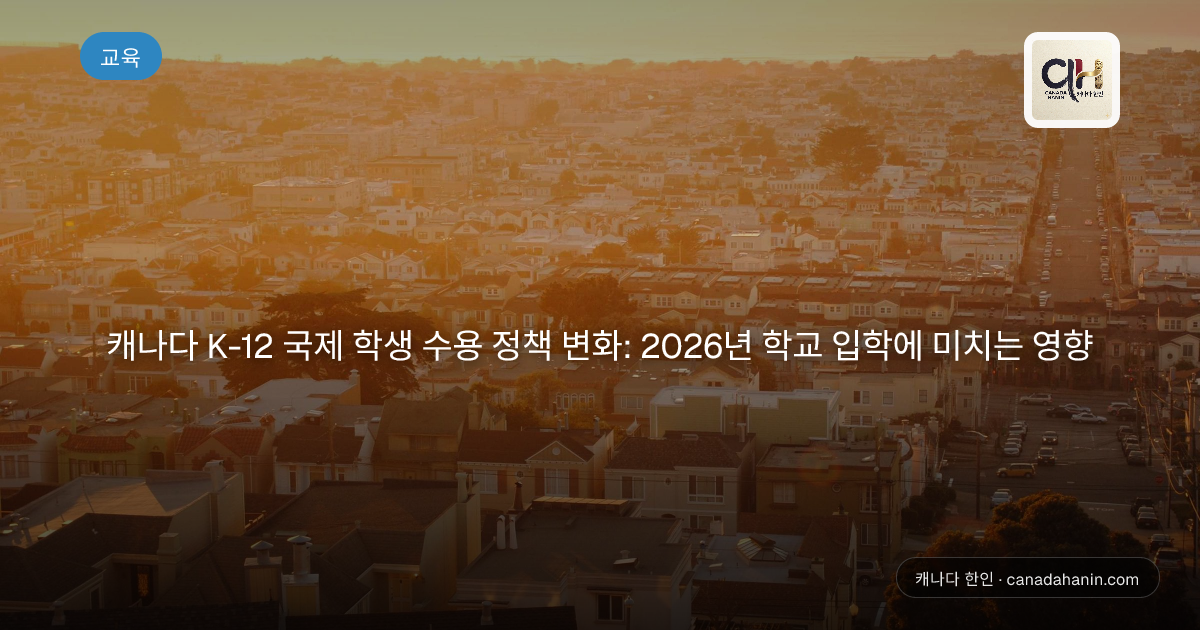 캐나다 K-12 국제 학생 수용 정책 변화: 2026년 학교 입학에 미치는 영향