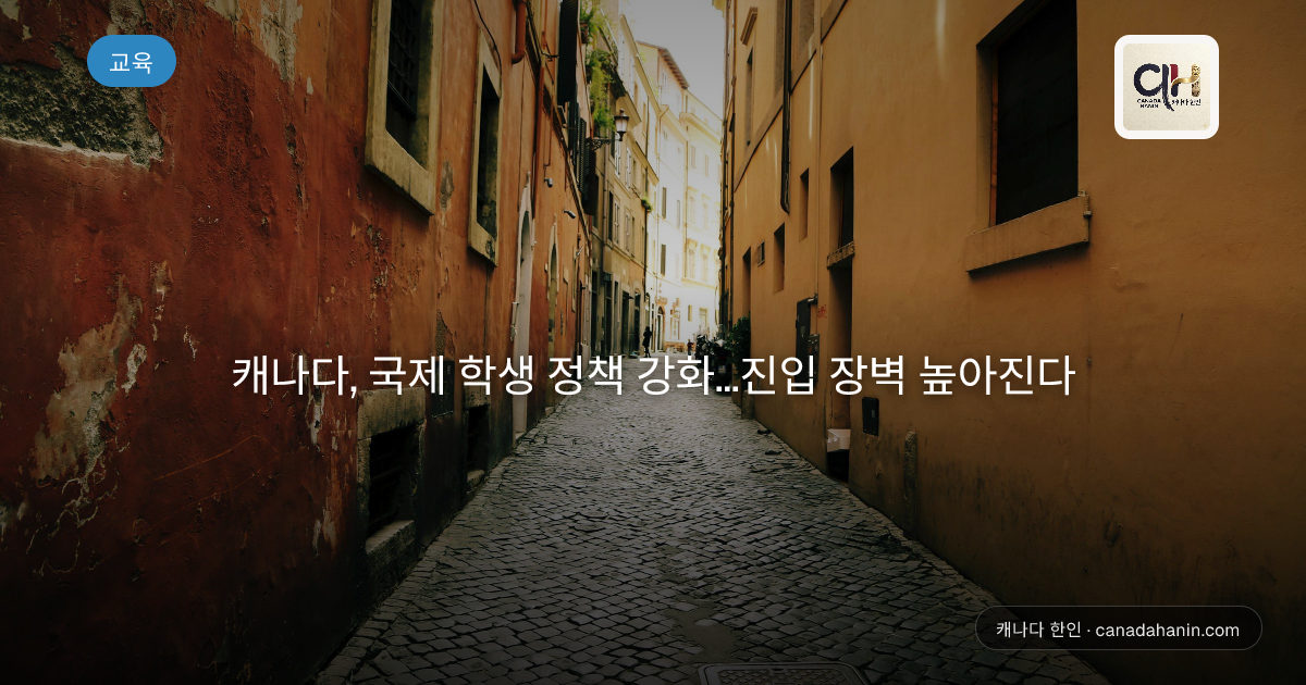 캐나다, 국제 학생 정책 강화…진입 장벽 높아진다
