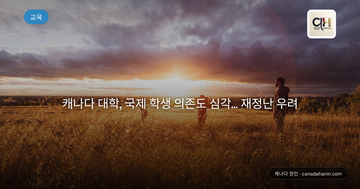 캐나다 대학, 국제 학생 의존도 심각… 재정난 우려