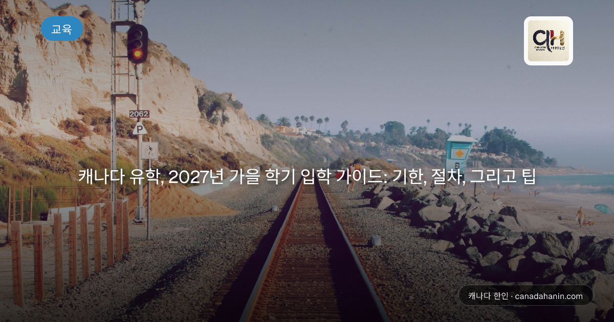 캐나다 유학, 2027년 가을 학기 입학 가이드: 기한, 절차, 그리고 팁