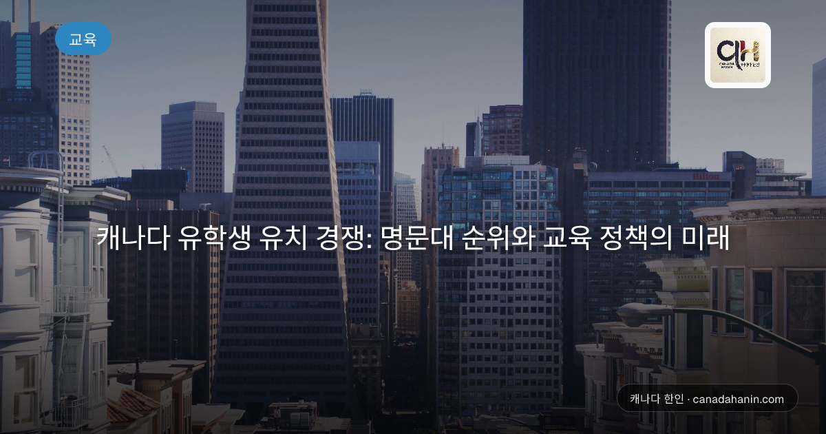 캐나다 유학생 유치 경쟁: 명문대 순위와 교육 정책의 미래