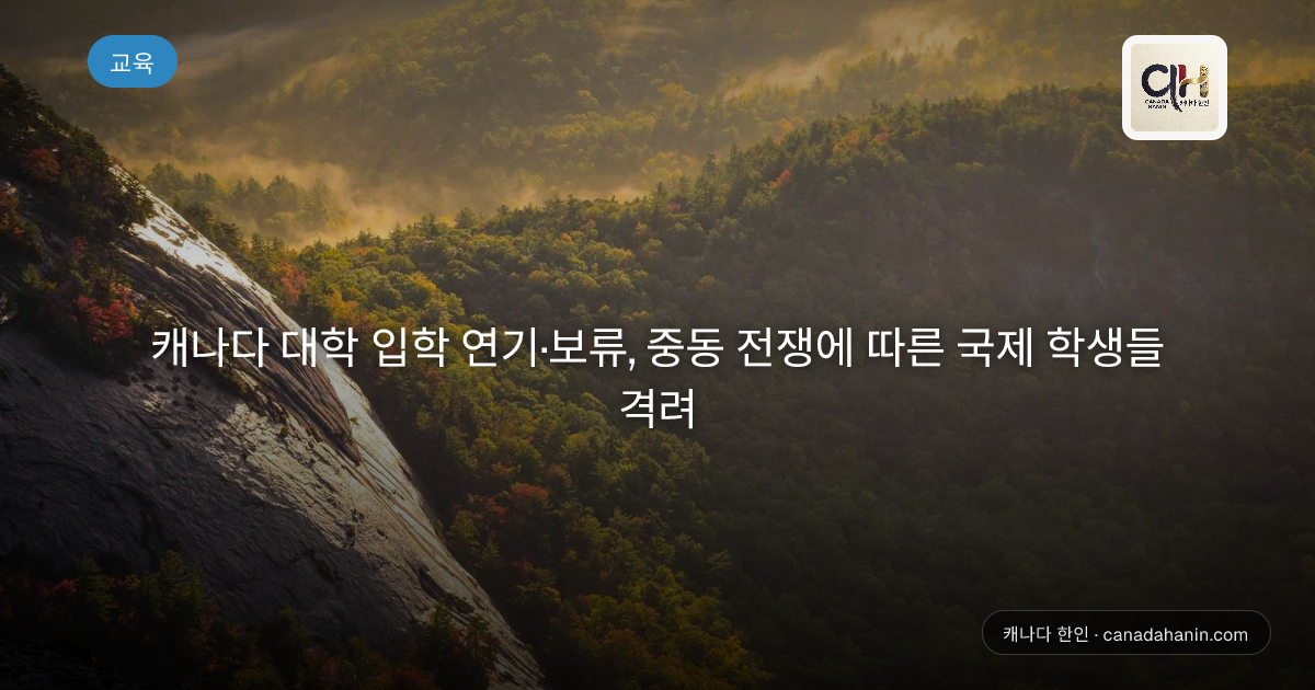 캐나다 대학 입학 연기·보류, 중동 전쟁에 따른 국제 학생들 격려
