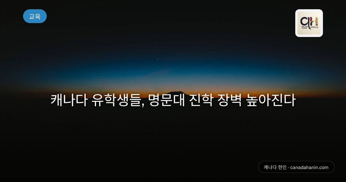캐나다 유학생들, 명문대 진학 장벽 높아진다