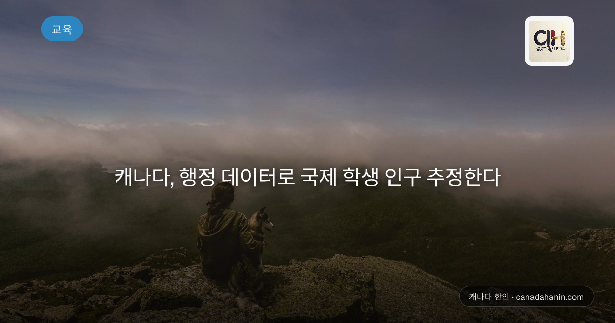 캐나다, 행정 데이터로 국제 학생 인구 추정한다