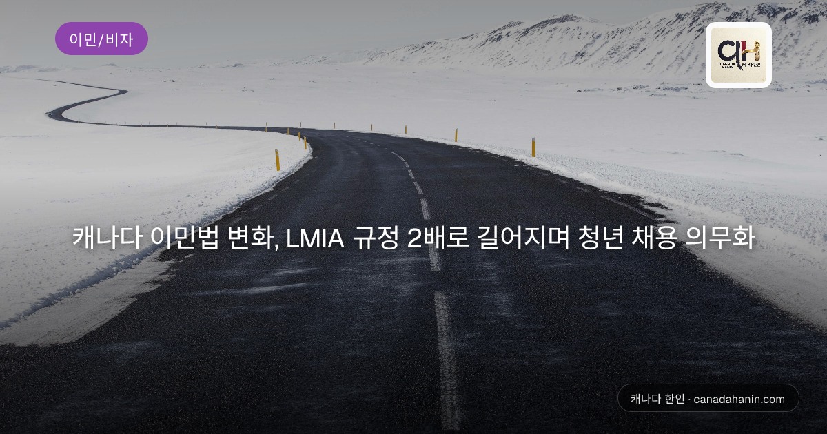캐나다 이민법 변화, LMIA 규정 2배로 길어지며 청년 채용 의무화