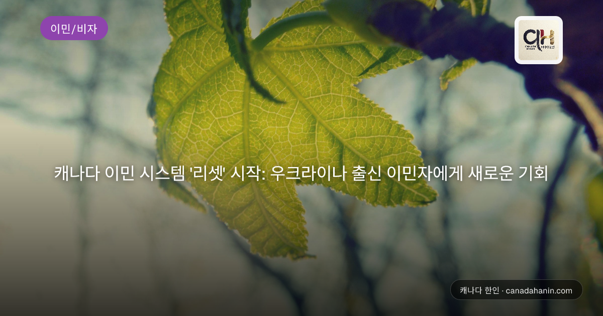 캐나다 이민 시스템 '리셋' 시작: 우크라이나 출신 이민자에게 새로운 기회