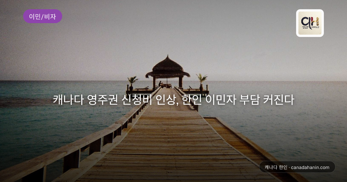 캐나다 영주권 신청비 인상, 한인 이민자 부담 커진다
