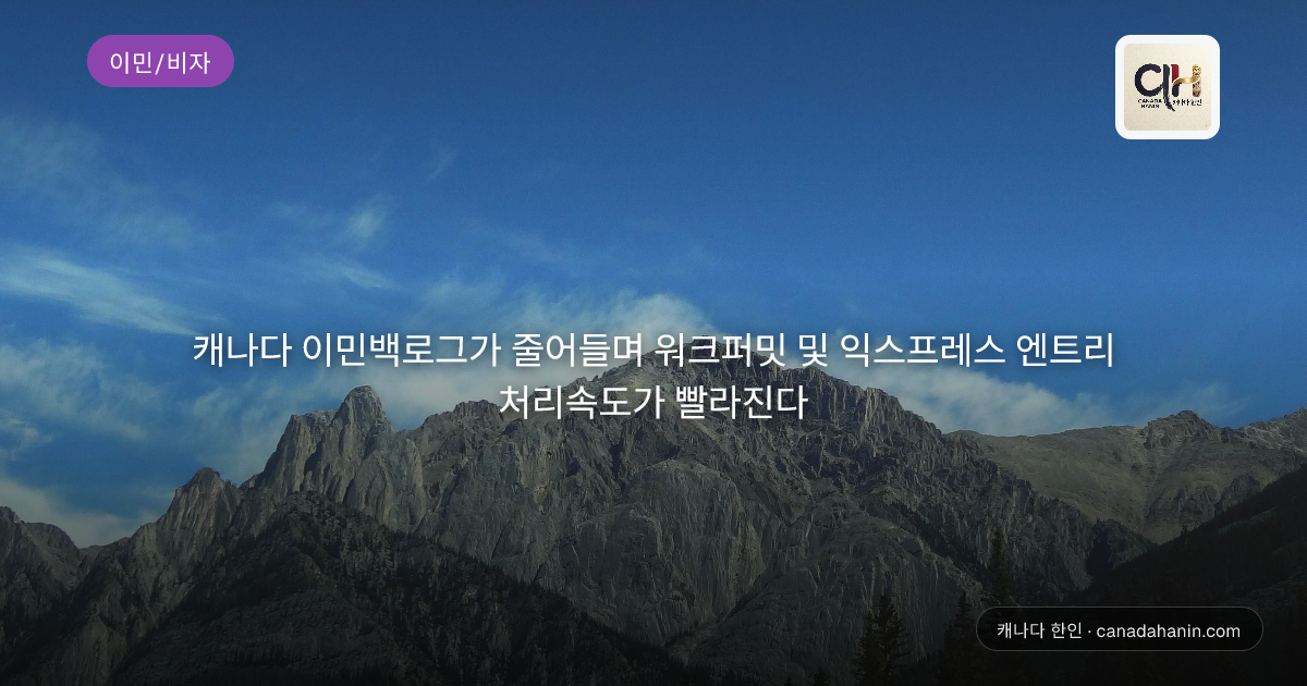 캐나다 이민백로그가 줄어들며 워크퍼밋 및 익스프레스 엔트리 처리속도가 빨라진다