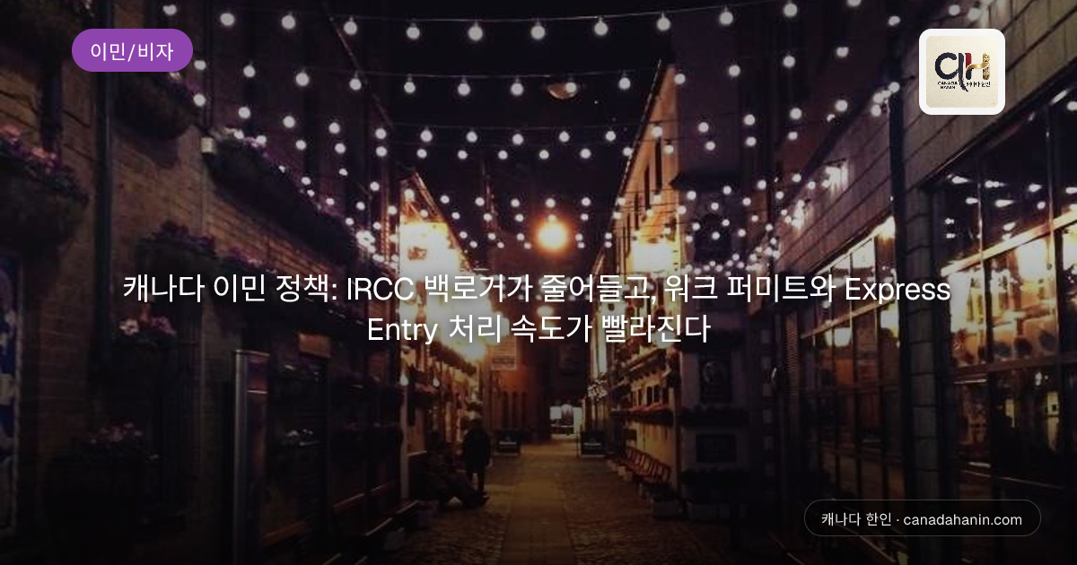 캐나다 이민 정책: IRCC 백로거가 줄어들고, 워크 퍼미트와 Express Entry 처리 속도가 빨라진다