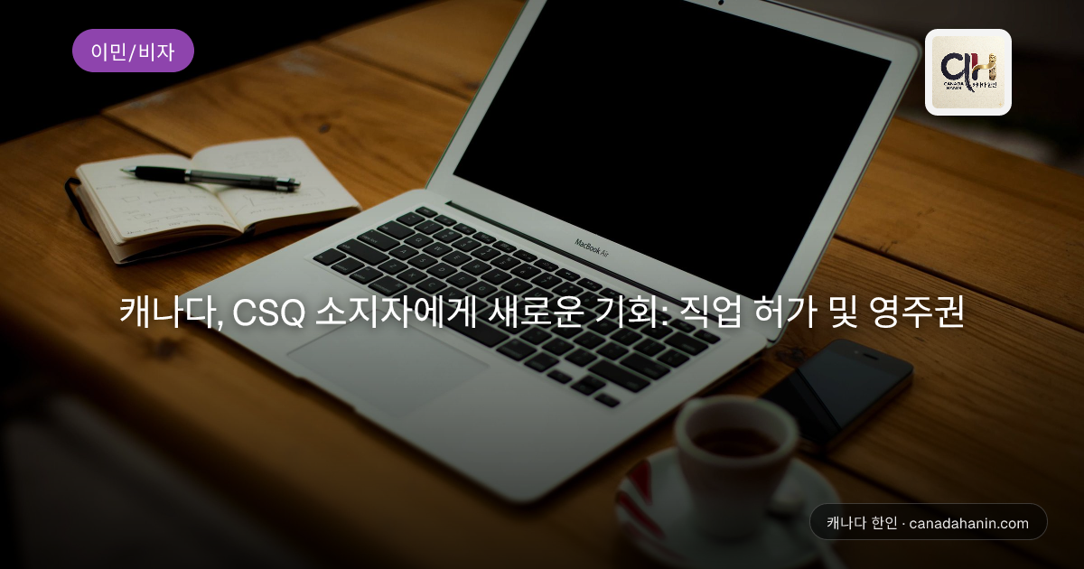 캐나다, CSQ 소지자에게 새로운 기회: 직업 허가 및 영주권