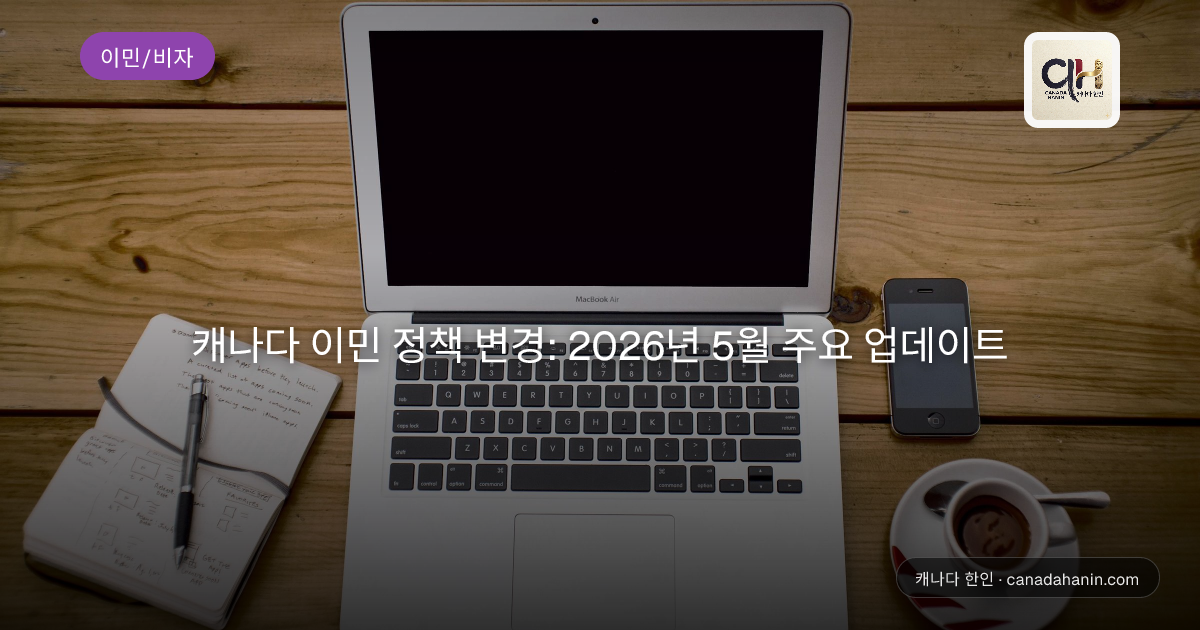 캐나다 이민 정책 변경: 2026년 5월 주요 업데이트
