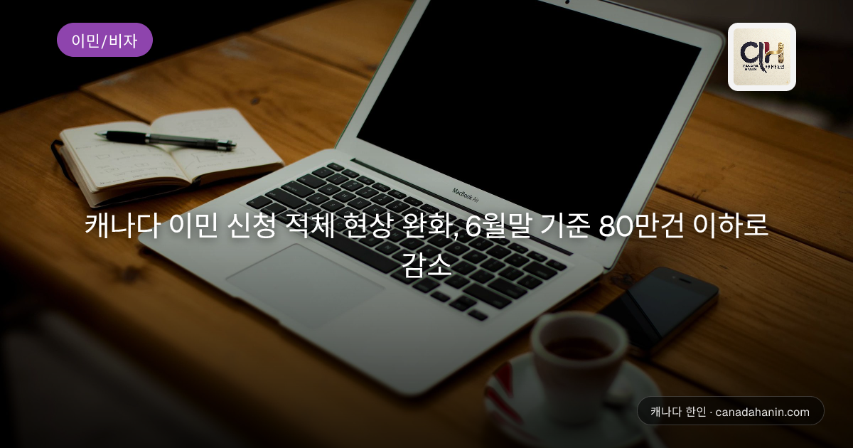 캐나다 이민 신청 적체 현상 완화, 6월말 기준 80만건 이하로 감소