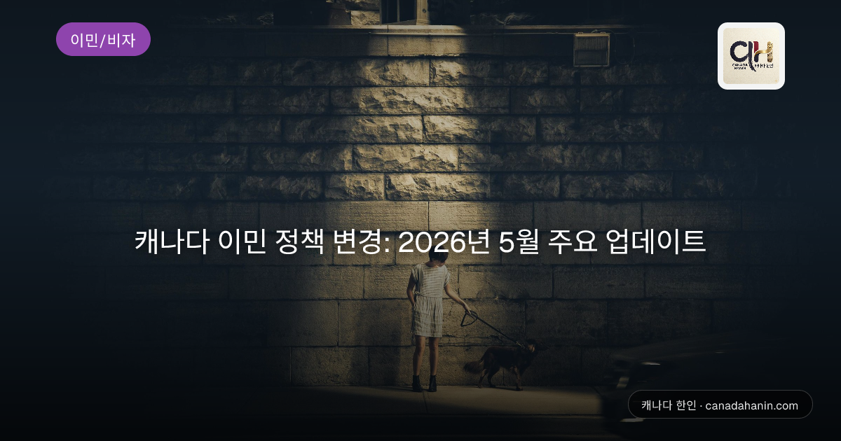 캐나다 이민 정책 변경: 2026년 5월 주요 업데이트