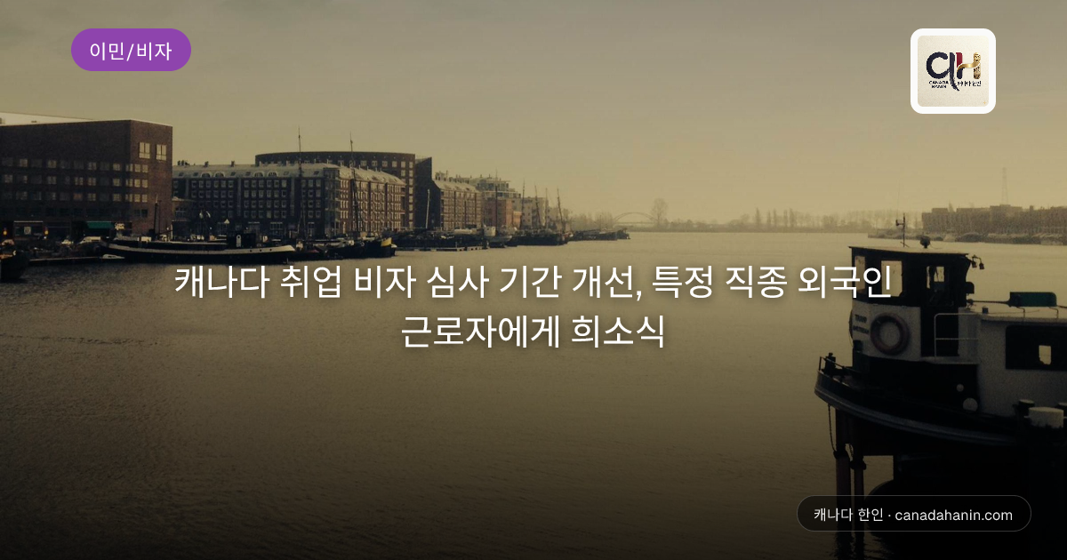 캐나다 취업 비자 심사 기간 개선, 특정 직종 외국인 근로자에게 희소식
