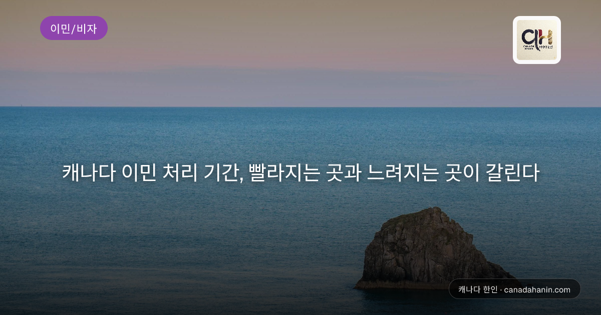 캐나다 이민 처리 기간, 빨라지는 곳과 느려지는 곳이 갈린다
