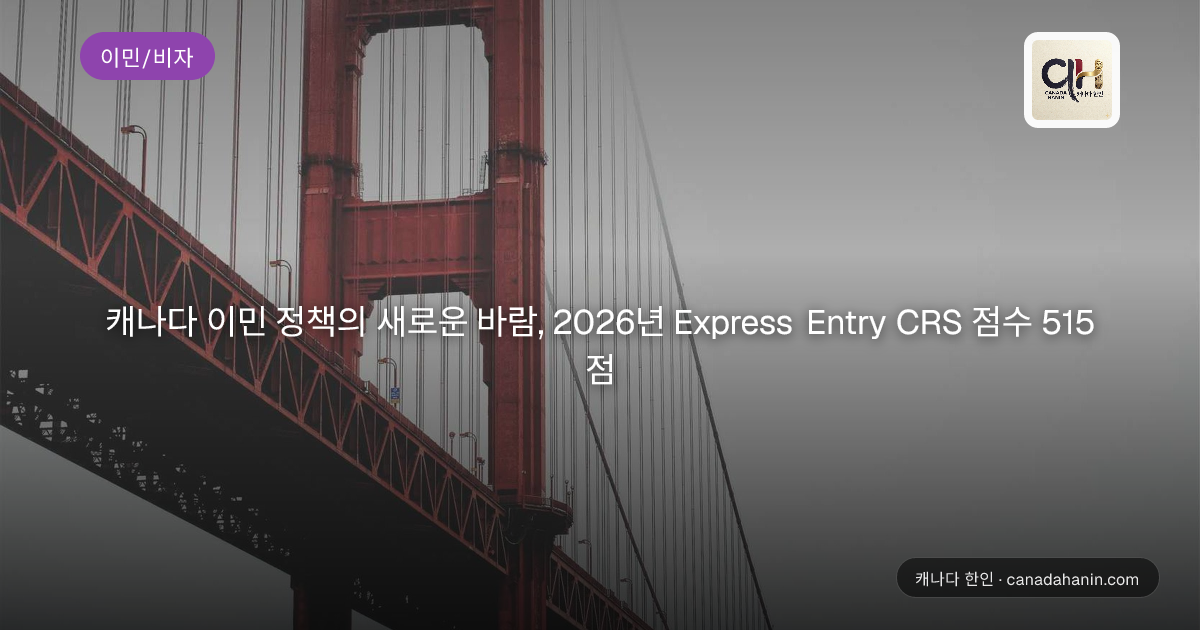 캐나다 이민 정책의 새로운 바람, 2026년 Express Entry CRS 점수 515점