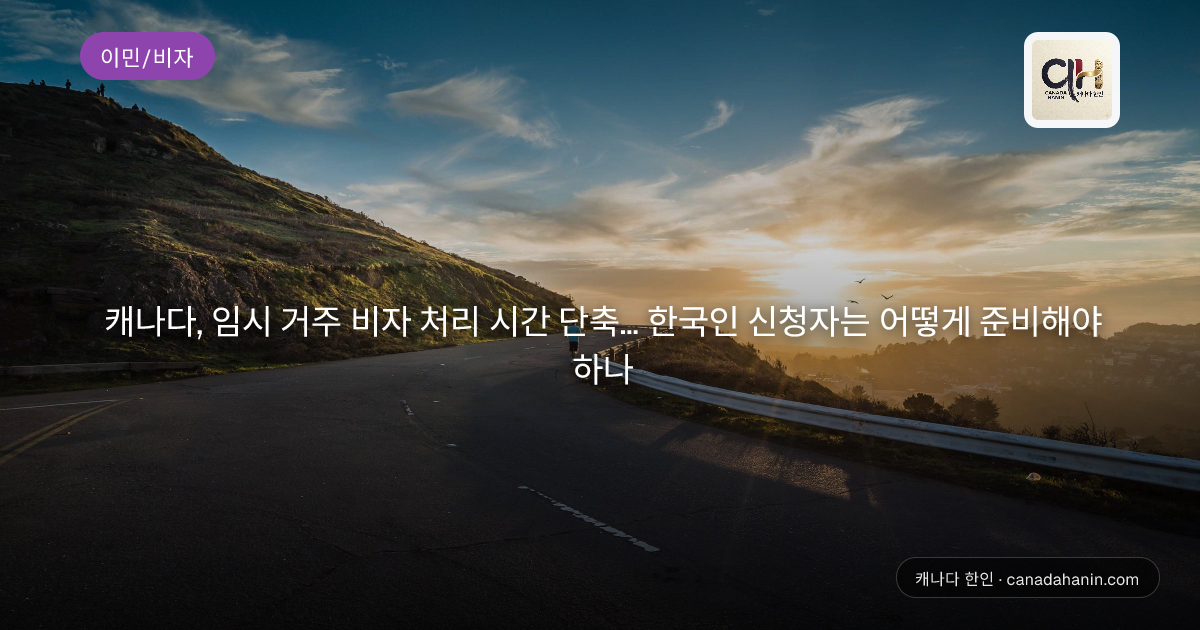 캐나다, 임시 거주 비자 처리 시간 단축... 한국인 신청자는 어떻게 준비해야 하나