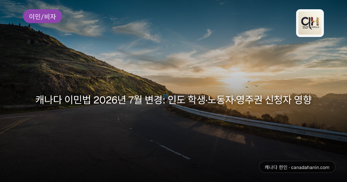 캐나다 이민법 2026년 7월 변경: 인도 학생·노동자·영주권 신청자 영향