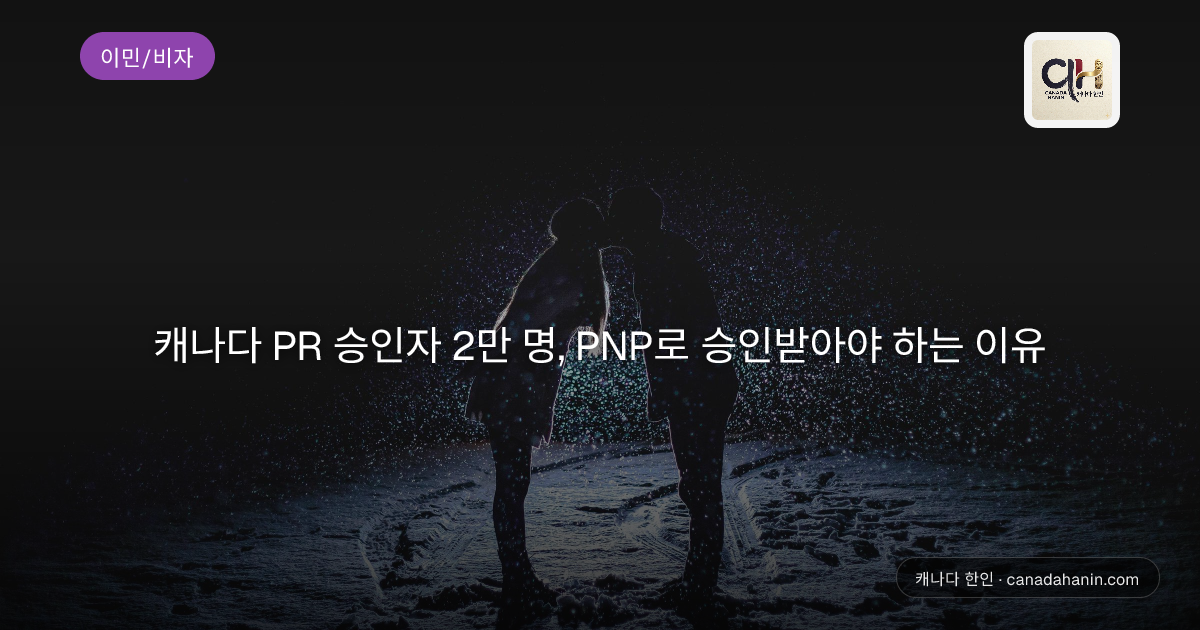 캐나다 PR 승인자 2만 명, PNP로 승인받아야 하는 이유