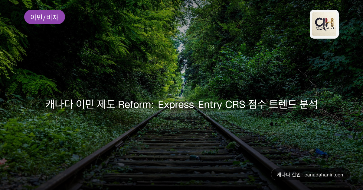 캐나다 이민 제도 Reform: Express Entry CRS 점수 트렌드 분석