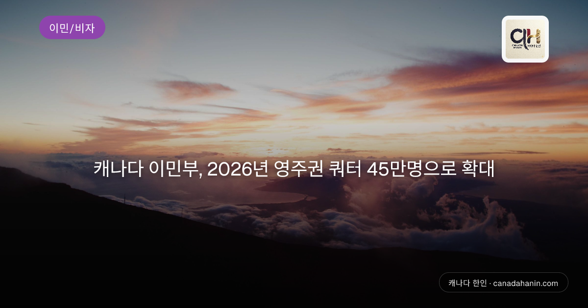 캐나다 이민부, 2026년 영주권 쿼터 45만명으로 확대