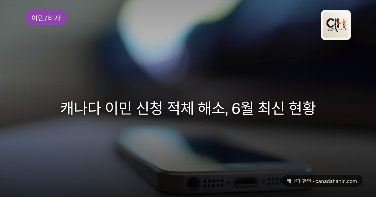 캐나다 이민 신청 적체 해소, 6월 최신 현황