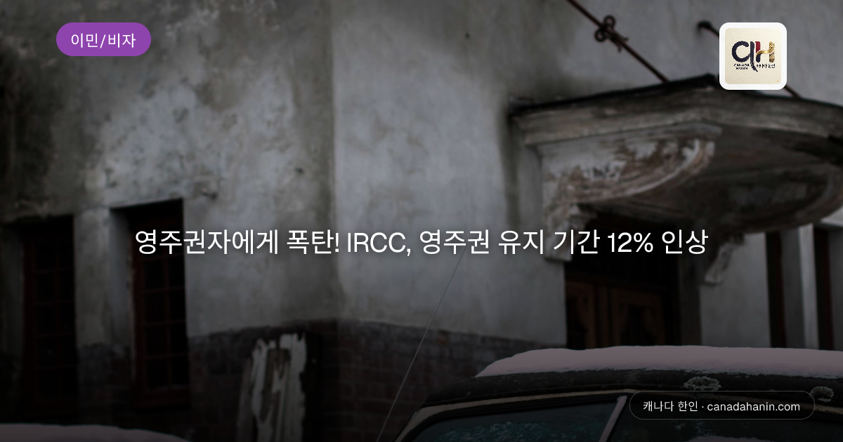 영주권자에게 폭탄! IRCC, 영주권 유지 기간 12% 인상
