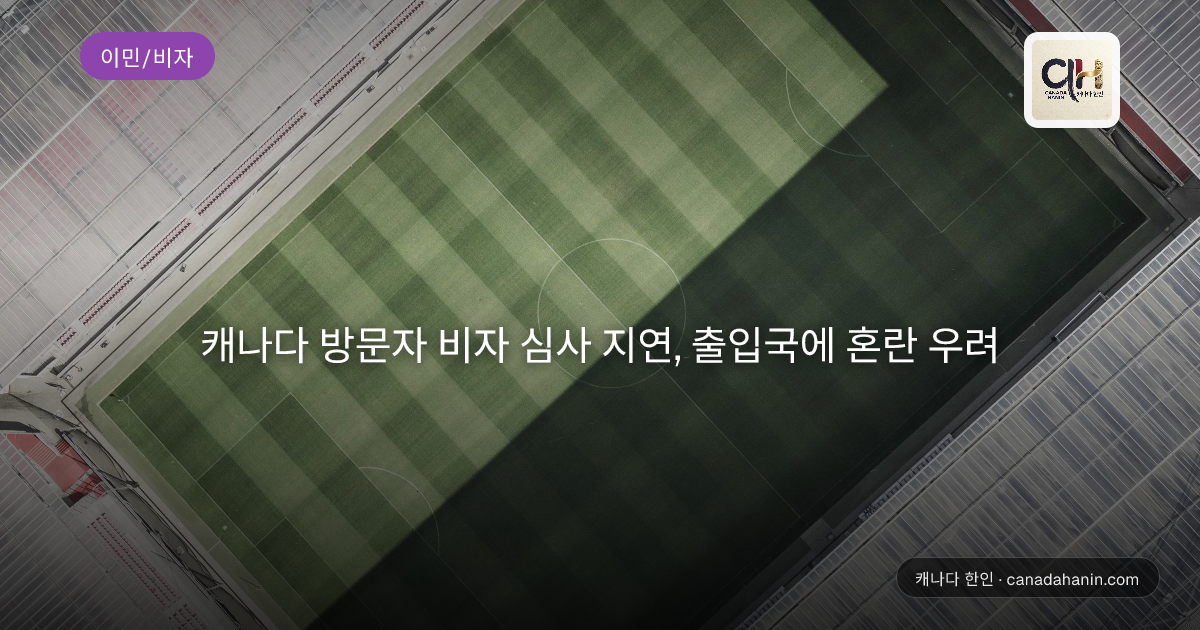캐나다 방문자 비자 심사 지연, 출입국에 혼란 우려