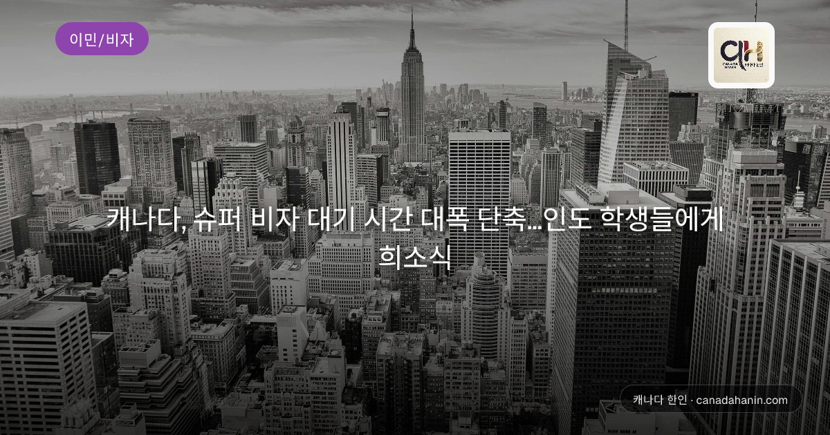 캐나다, 슈퍼 비자 대기 시간 대폭 단축…인도 학생들에게 희소식